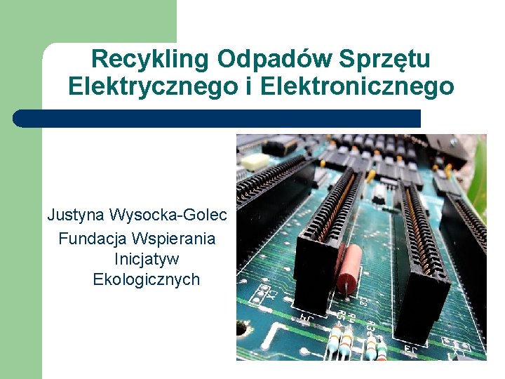 Recykling Odpadów Sprzętu Elektrycznego i Elektronicznego Justyna Wysocka-Golec Fundacja Wspierania Inicjatyw Ekologicznych 