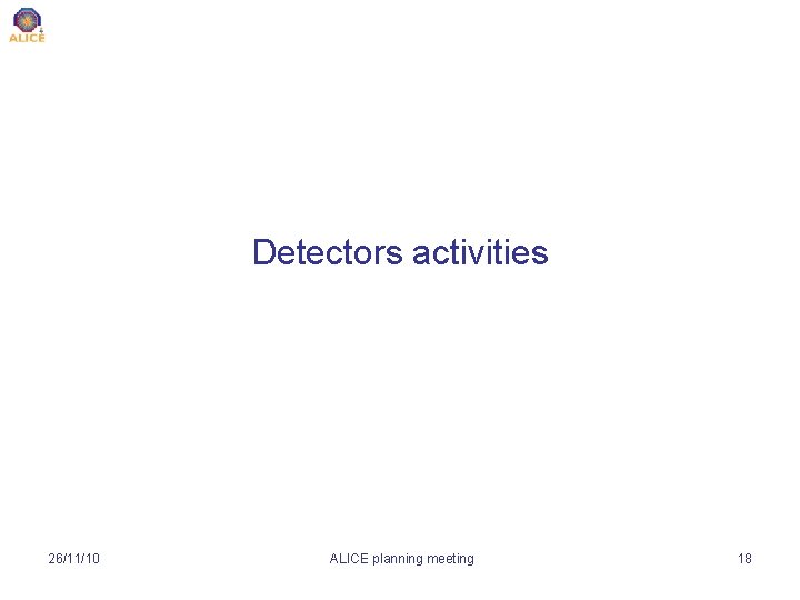 Detectors activities 26/11/10 ALICE planning meeting 18 