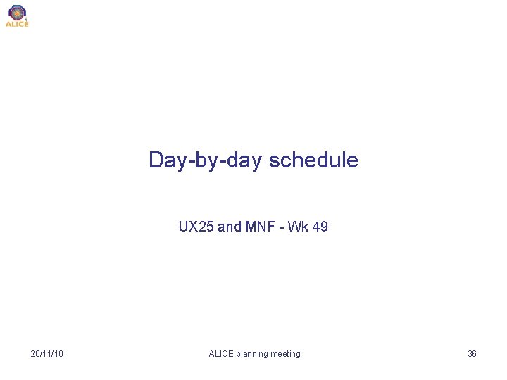 Day-by-day schedule UX 25 and MNF - Wk 49 26/11/10 ALICE planning meeting 36