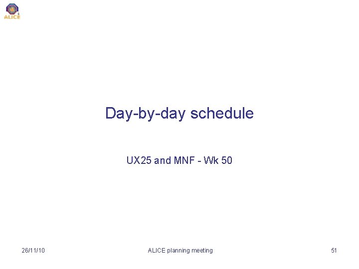 Day-by-day schedule UX 25 and MNF - Wk 50 26/11/10 ALICE planning meeting 51