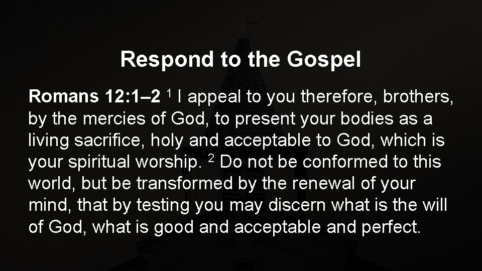 Respond to the Gospel Romans 12: 1– 2 1 I appeal to you therefore,