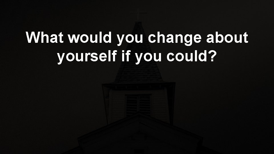 What would you change about yourself if you could? 