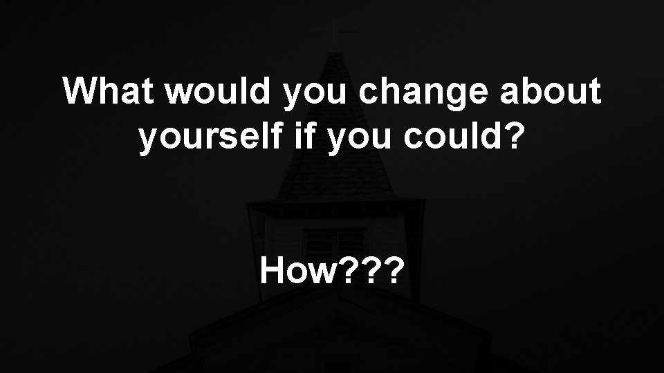 What would you change about yourself if you could? How? ? ? 