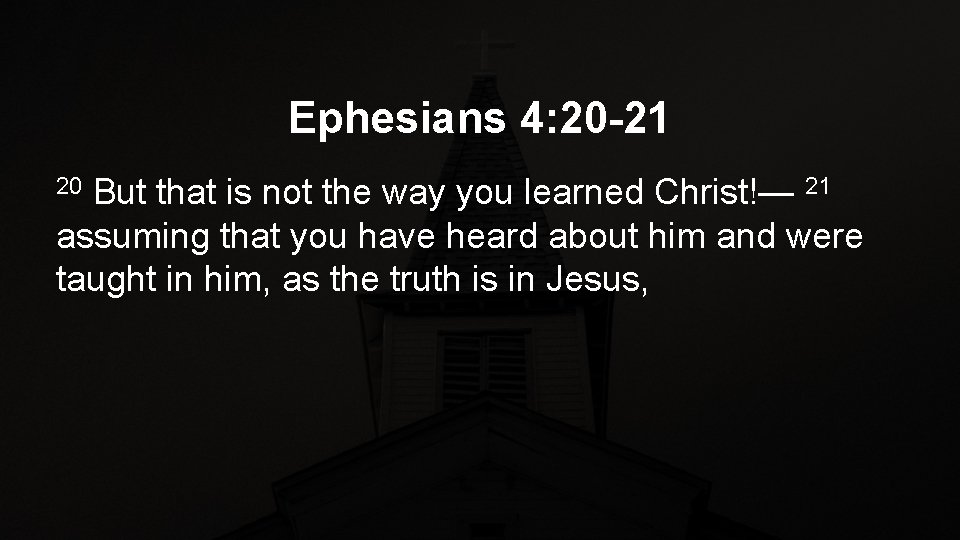 Ephesians 4: 20 -21 But that is not the way you learned Christ!— 21