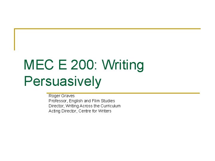 MEC E 200: Writing Persuasively Roger Graves Professor, English and Film Studies Director, Writing