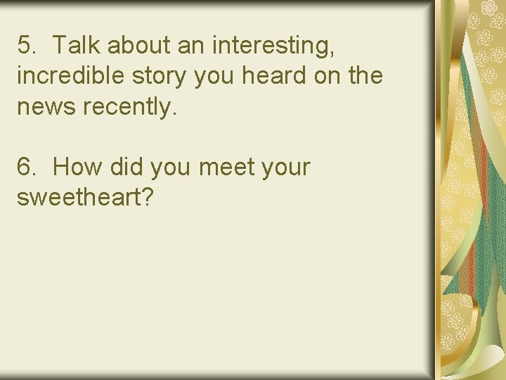 5. Talk about an interesting, incredible story you heard on the news recently. 6.