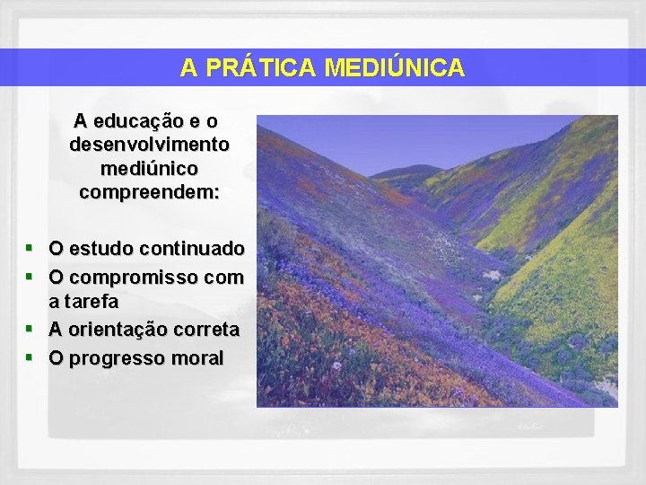 A PRÁTICA MEDIÚNICA A educação e o desenvolvimento mediúnico compreendem: § O estudo continuado