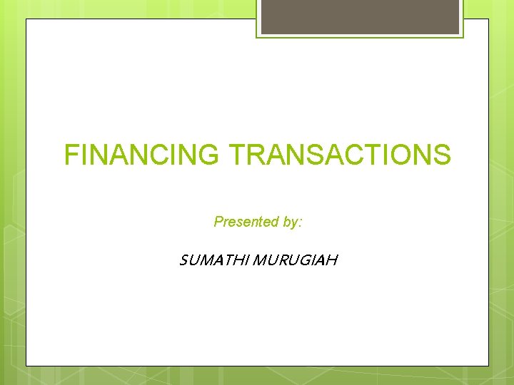 FINANCING TRANSACTIONS Presented by: SUMATHI MURUGIAH 