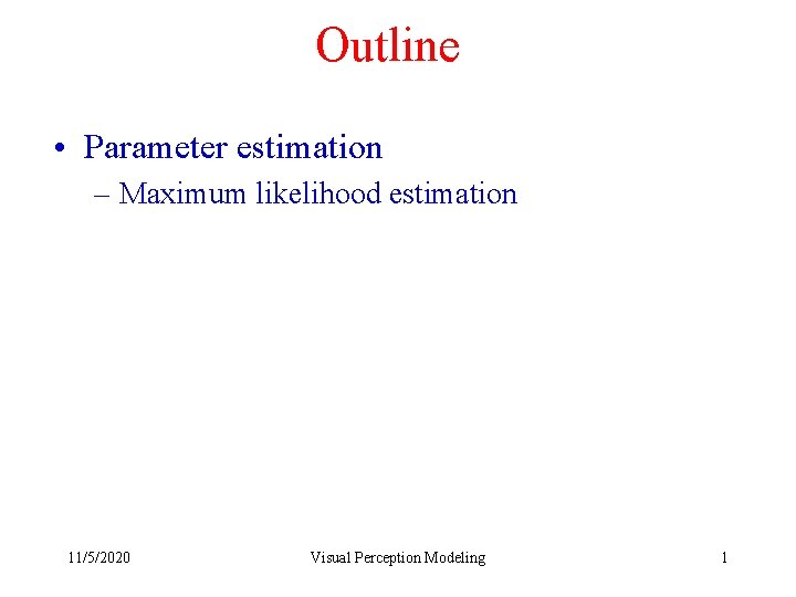 Outline • Parameter estimation – Maximum likelihood estimation 11/5/2020 Visual Perception Modeling 1 