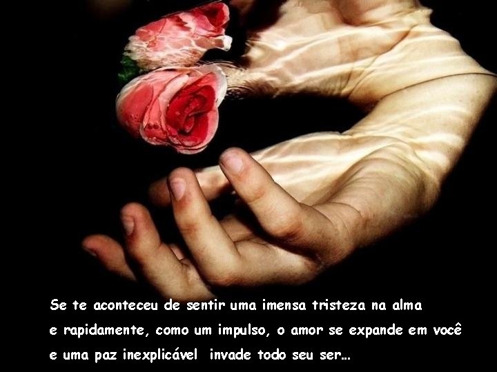 Se te aconteceu de sentir uma imensa tristeza na alma e rapidamente, como um