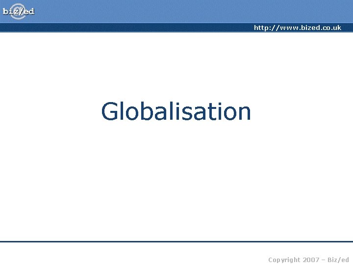 http: //www. bized. co. uk Globalisation Copyright 2007 – Biz/ed 