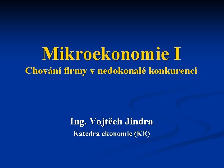 Mikroekonomie I Chování firmy v nedokonalé konkurenci Ing. Vojtěch Jindra Katedra ekonomie (KE) 