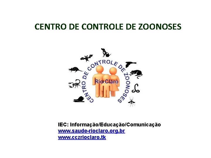 CENTRO DE CONTROLE DE ZOONOSES IEC: Informação/Educação/Comunicação www. saude-rioclaro. org. br www. cczrioclaro. tk