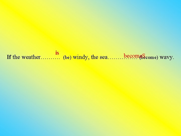 is become. S If the weather………. (be) windy, the sea…………… (become) wavy. 