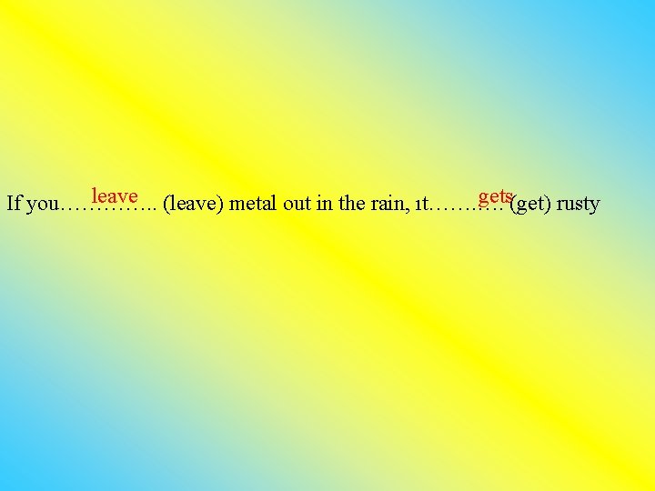 leave (leave) metal out in the rain, ıt……. …. gets(get) rusty If you…………. .