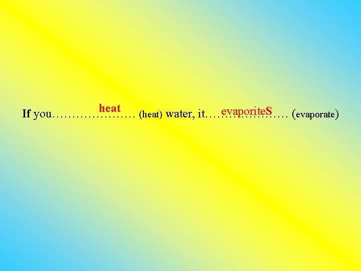 heat evaporite. S If you………………… (heat) water, it………………… (evaporate) 
