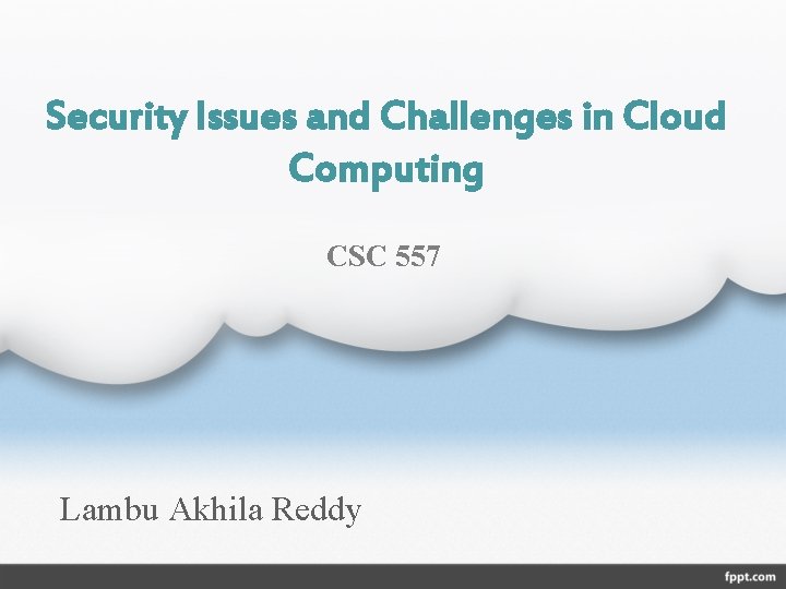 Security Issues and Challenges in Cloud Computing CSC 557 Lambu Akhila Reddy 