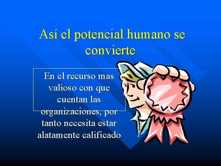 Así el potencial humano se convierte En el recurso mas valioso con que cuentan