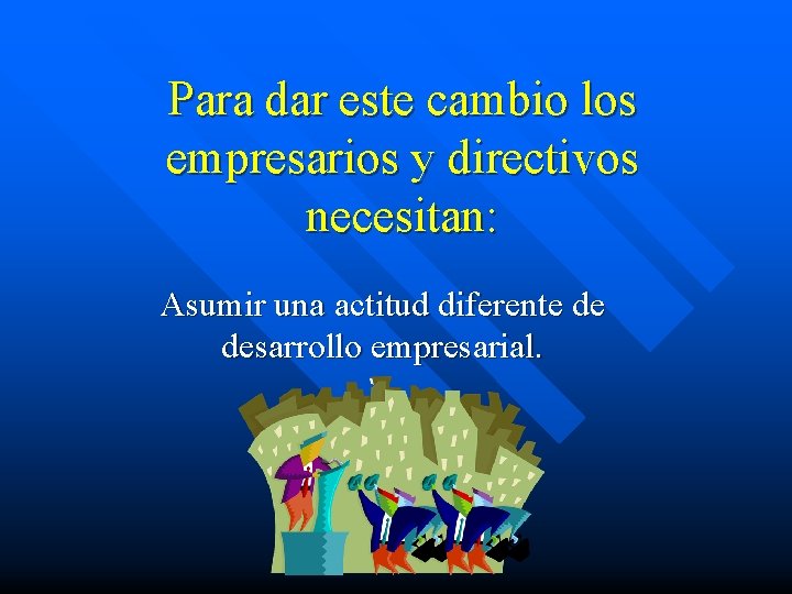 Para dar este cambio los empresarios y directivos necesitan: Asumir una actitud diferente de