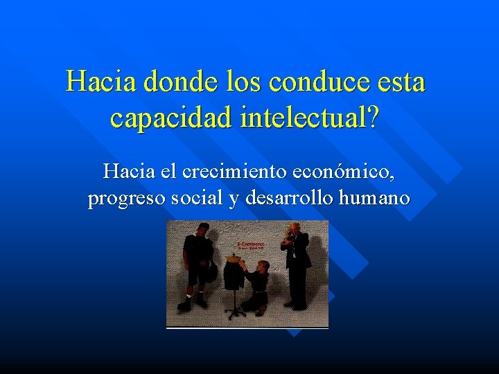 Hacia donde los conduce esta capacidad intelectual? Hacia el crecimiento económico, progreso social y