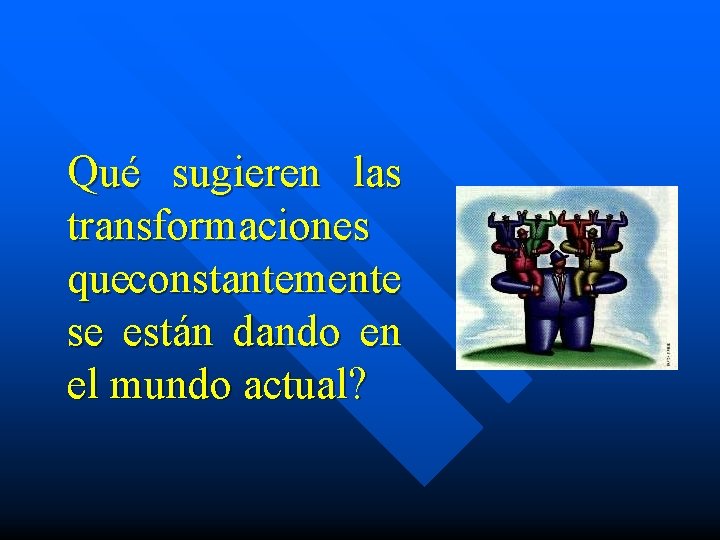 Qué sugieren las transformaciones queconstantemente se están dando en el mundo actual? 