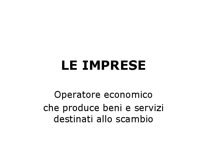 LE IMPRESE Operatore economico che produce beni e servizi destinati allo scambio 