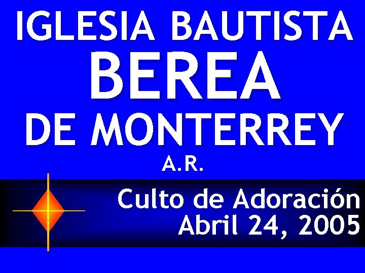 IGLESIA BAUTISTA BEREA DE MONTERREY A. R. Culto de Adoración Abril 24, 2005 