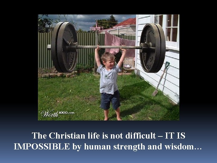 The Christian life is not difficult – IT IS IMPOSSIBLE by human strength and