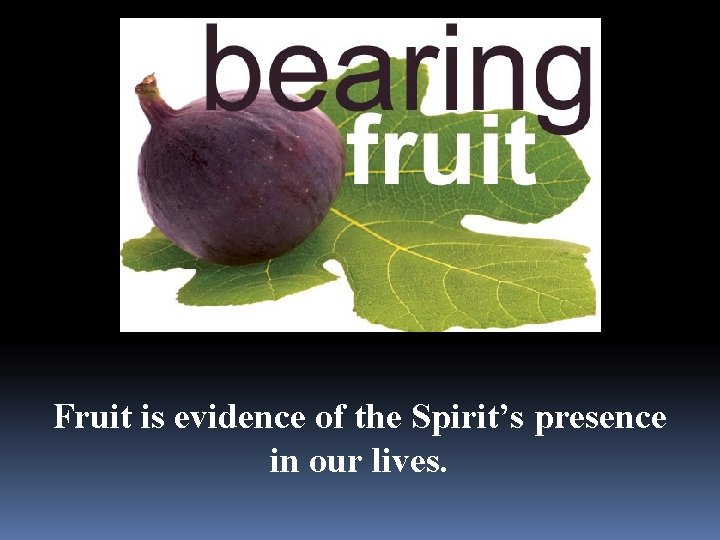 Fruit is evidence of the Spirit’s presence in our lives. 