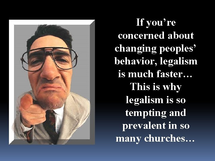 If you’re concerned about changing peoples’ behavior, legalism is much faster… This is why