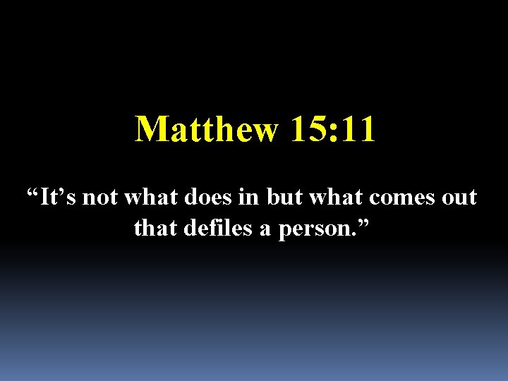 Matthew 15: 11 “It’s not what does in but what comes out that defiles
