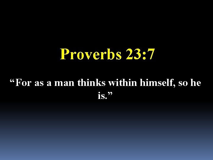 Proverbs 23: 7 “For as a man thinks within himself, so he is. ”