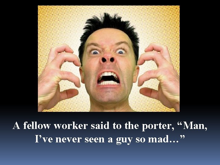 A fellow worker said to the porter, “Man, I’ve never seen a guy so