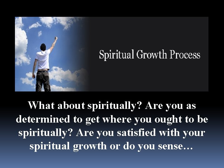What about spiritually? Are you as determined to get where you ought to be