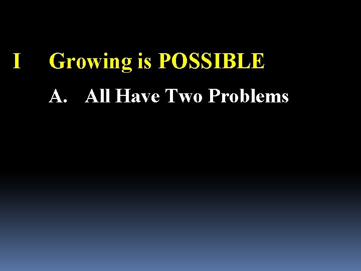 I Growing is POSSIBLE A. All Have Two Problems 