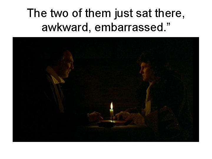 The two of them just sat there, awkward, embarrassed. ” The two of them just sat there, awkward, embarrassed. ”