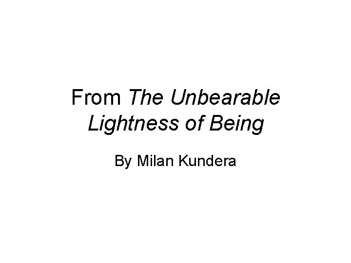 From The Unbearable Lightness of Being By Milan Kundera From The Unbearable Lightness of Being By Milan Kundera