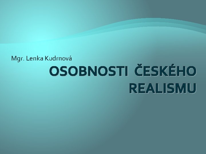 Mgr. Lenka Kudrnová OSOBNOSTI ČESKÉHO REALISMU 