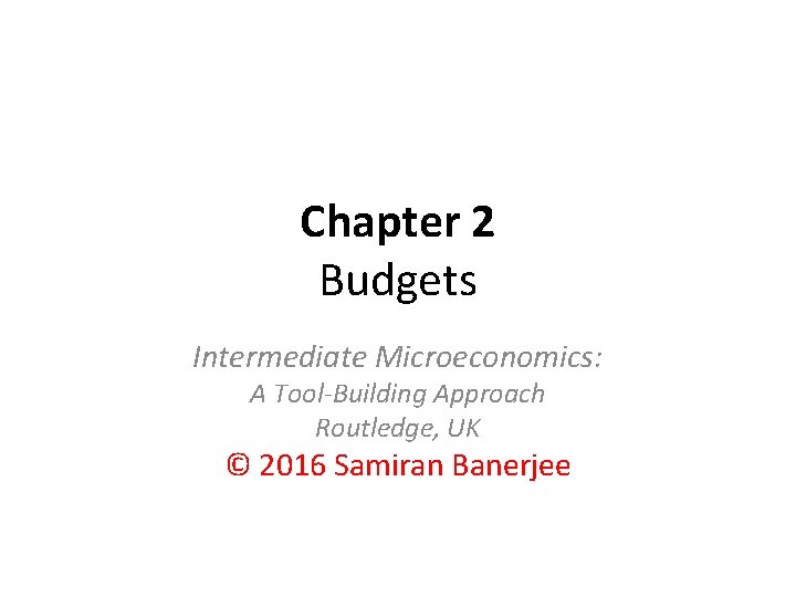 Chapter 2 Budgets Intermediate Microeconomics: A Tool-Building Approach Routledge, UK © 2016 Samiran Banerjee