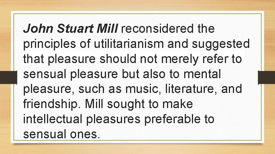 John Stuart Mill reconsidered the principles of utilitarianism and suggested that pleasure should not John Stuart Mill reconsidered the principles of utilitarianism and suggested that pleasure should not