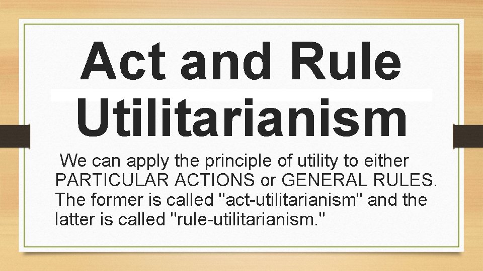 Act and Rule Utilitarianism We can apply the principle of utility to either PARTICULAR Act and Rule Utilitarianism We can apply the principle of utility to either PARTICULAR