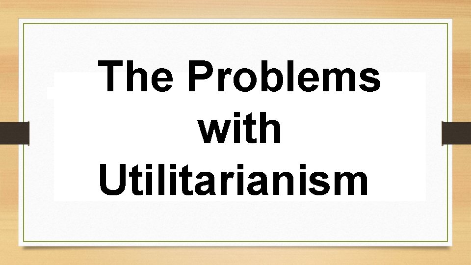 The Problems with Utilitarianism The Problems with Utilitarianism