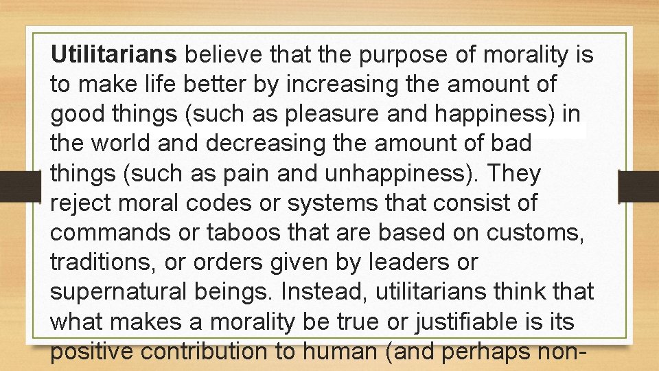 Utilitarians believe that the purpose of morality is to make life better by increasing Utilitarians believe that the purpose of morality is to make life better by increasing