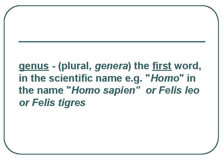genus - (plural, genera) the first word, in the scientific name e. g. "Homo"