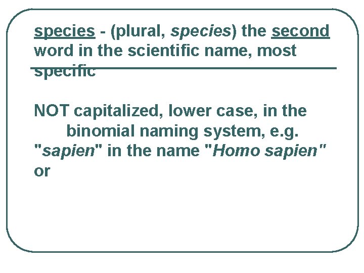 species - (plural, species) the second word in the scientific name, most specific NOT