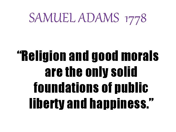 SAMUEL ADAMS 1778 “Religion and good morals are the only solid foundations of public