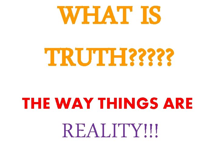 WHAT IS TRUTH? ? ? THE WAY THINGS ARE REALITY!!! 
