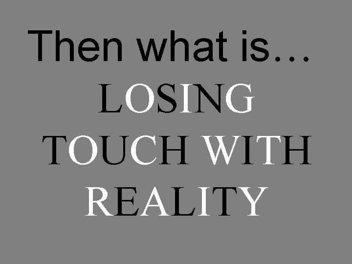 Then what is… LOSING TOUCH WITH REALITY 