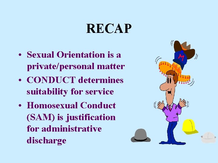 RECAP • Sexual Orientation is a private/personal matter • CONDUCT determines suitability for service