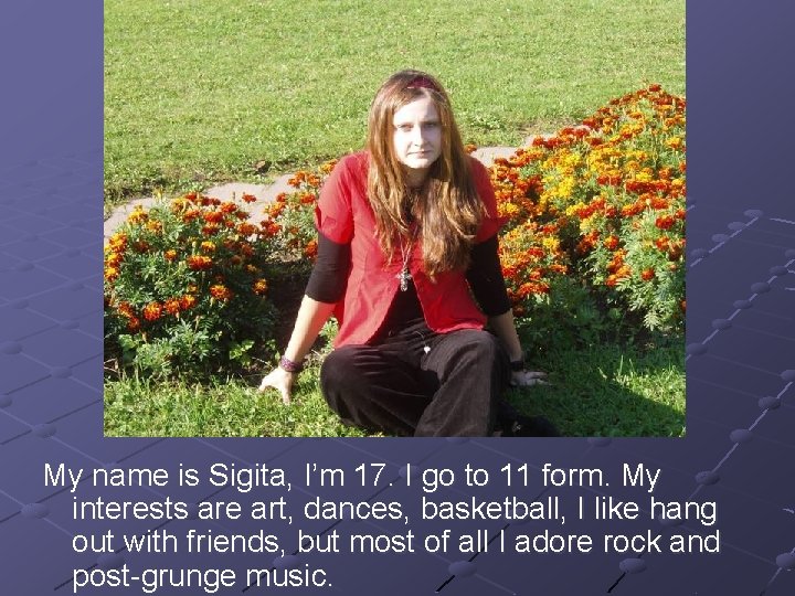 My name is Sigita, I’m 17. I go to 11 form. My interests are